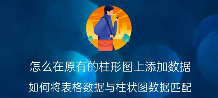 怎么在原有的柱形图上添加数据 如何将表格数据与柱状图数据匹配？